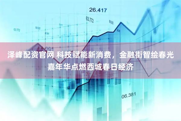 泽峰配资官网 科技赋能新消费，金融街智绘春光嘉年华点燃西城春日经济