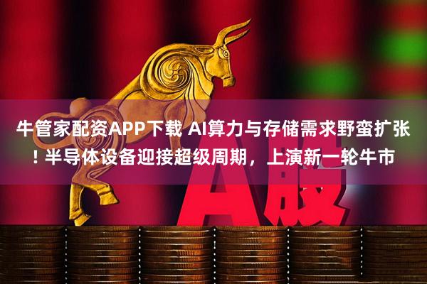 牛管家配资APP下载 AI算力与存储需求野蛮扩张! 半导体设备迎接超级周期，上演新一轮牛市