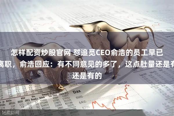 怎样配资炒股官网 怼追觅CEO俞浩的员工早已提离职，俞浩回应：有不同意见的多了，这点肚量还是有的