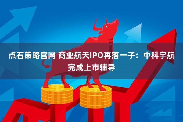 点石策略官网 商业航天IPO再落一子：中科宇航完成上市辅导