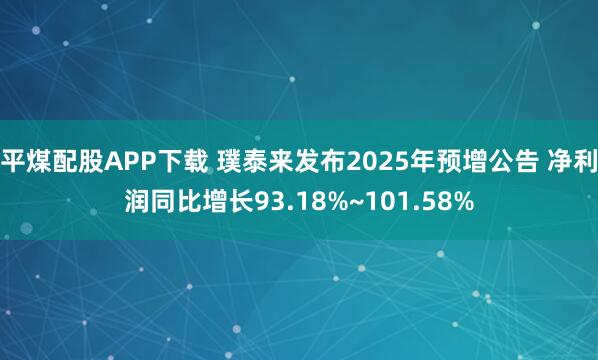平煤配股APP下载 璞泰来发布2025年预增公告 净利润同比增长93.18%~101.58%