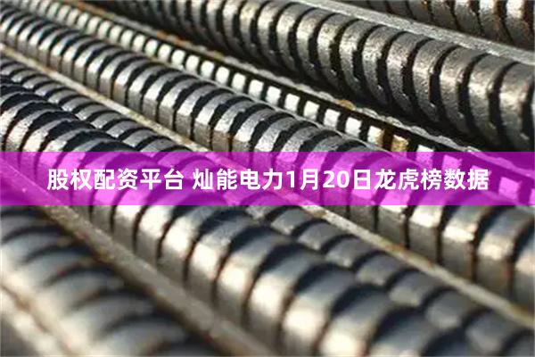 股权配资平台 灿能电力1月20日龙虎榜数据