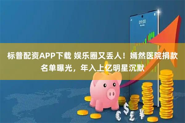 标普配资APP下载 娱乐圈又丢人！嫣然医院捐款名单曝光，年入上亿明星沉默