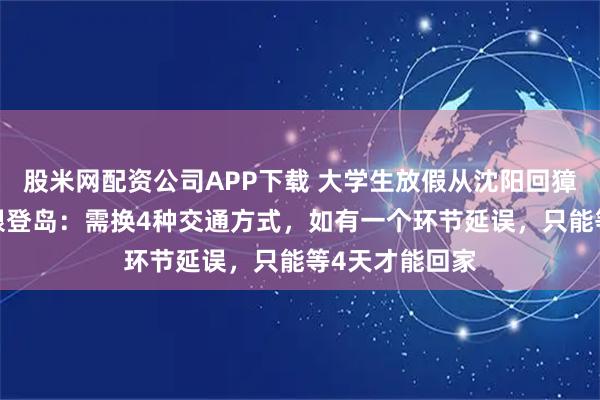 股米网配资公司APP下载 大学生放假从沈阳回獐子岛9小时极限登岛：需换4种交通方式，如有一个环节延误，只能等4天才能回家