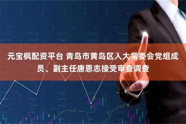 元宝枫配资平台 青岛市黄岛区人大常委会党组成员、副主任唐恩志接受审查调查