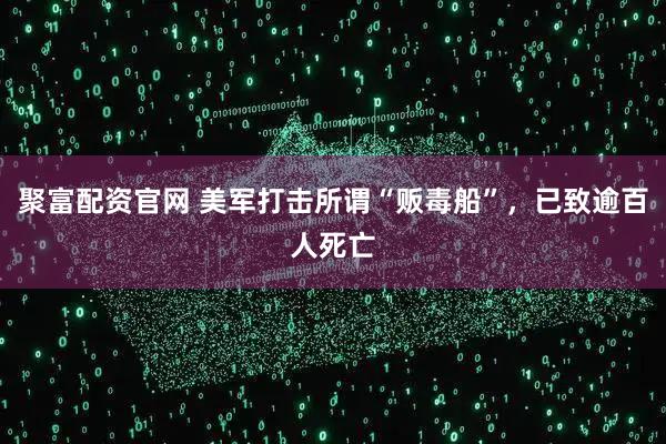 聚富配资官网 美军打击所谓“贩毒船”，已致逾百人死亡