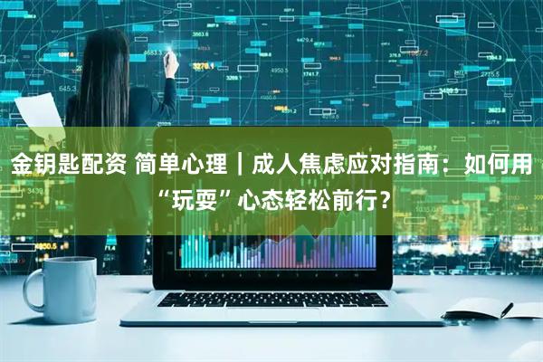 金钥匙配资 简单心理｜成人焦虑应对指南：如何用“玩耍”心态轻松前行？