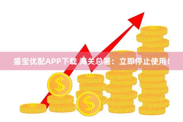盛宝优配APP下载 海关总署：立即停止使用！