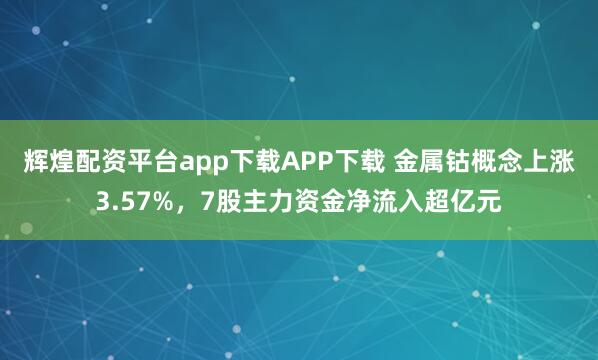 辉煌配资平台app下载APP下载 金属钴概念上涨3.57%，7股主力资金净流入超亿元