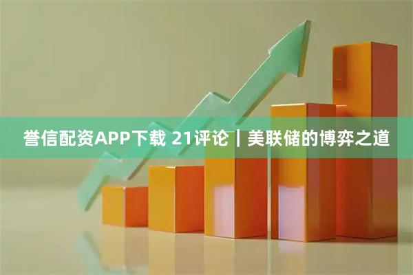 誉信配资APP下载 21评论｜美联储的博弈之道