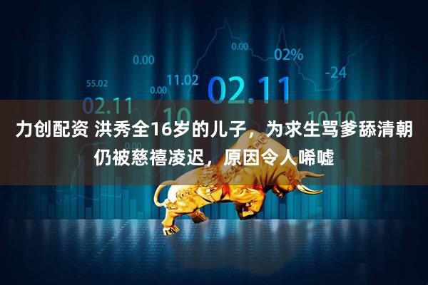 力创配资 洪秀全16岁的儿子，为求生骂爹舔清朝仍被慈禧凌迟，原因令人唏嘘