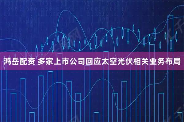 鸿岳配资 多家上市公司回应太空光伏相关业务布局