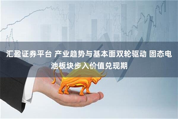 汇盈证券平台 产业趋势与基本面双轮驱动 固态电池板块步入价值兑现期
