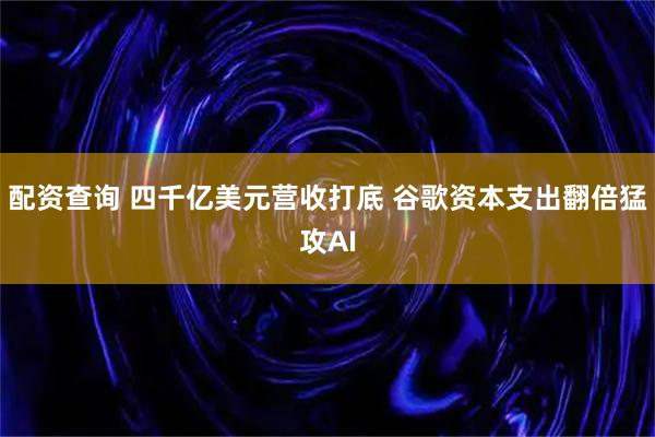 配资查询 四千亿美元营收打底 谷歌资本支出翻倍猛攻AI