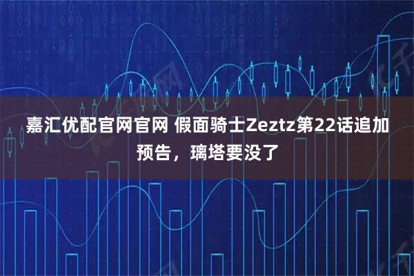 嘉汇优配官网官网 假面骑士Zeztz第22话追加预告，璃塔要没了