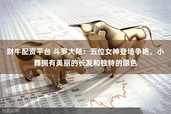 财牛配资平台 斗罗大陆：五位女神登场争艳，小舞拥有美丽的长发和独特的眼色