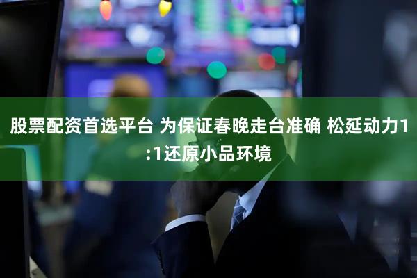 股票配资首选平台 为保证春晚走台准确 松延动力1:1还原小品环境