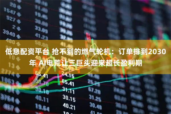 低息配资平台 抢不到的燃气轮机：订单排到2030年 AI电荒让三巨头迎来超长盈利期